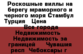 Роскошные виллы на берегу мраморного и черного моря Стамбул, Турция › Цена ­ 28 500 000 - Все города Недвижимость » Недвижимость за границей   . Чувашия респ.,Чебоксары г.